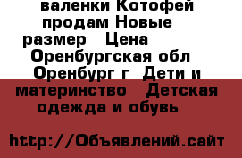 валенки Котофей продам Новые 23 размер › Цена ­ 1 300 - Оренбургская обл., Оренбург г. Дети и материнство » Детская одежда и обувь   